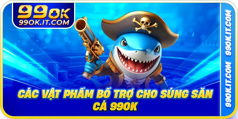 Các vật phẩm bổ trợ cho súng săn cá 99ok