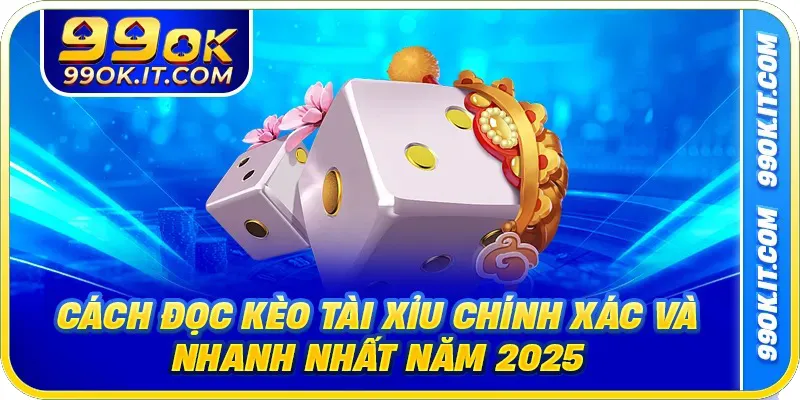 Cách Đọc Kèo Tài Xỉu Chính Xác Và Nhanh Nhất Năm 2025