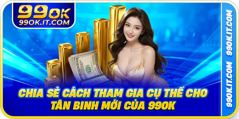 Chia sẻ cách tham gia cụ thể cho tân binh mới của 99OK
