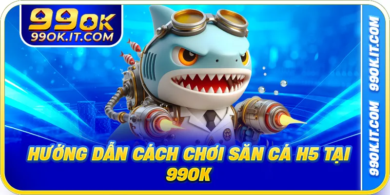 Hướng dẫn cách chơi săn cá H5 tại 99ok