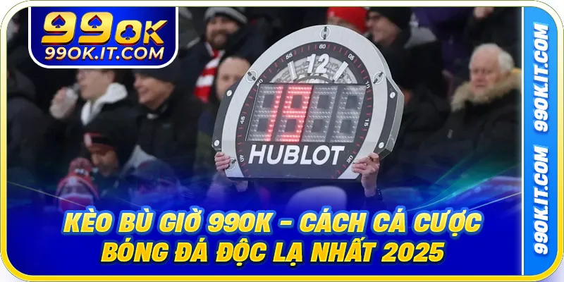 Kèo Bù Giờ 99OK - Cách Cá Cược Bóng Đá Độc Lạ Nhất 2025