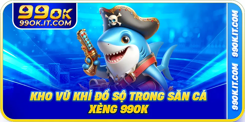 Kho vũ khí đồ sộ trong săn cá xèng 99ok