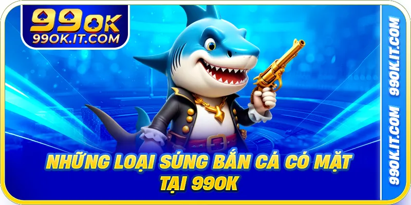 Những loại súng bắn cá có mặt tại 99ok
