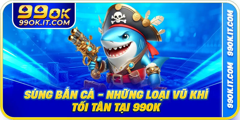 Súng Bắn Cá - Những Loại Vũ Khí Tối Tân Tại 99ok
