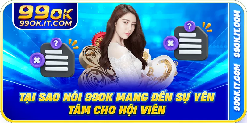 Tại sao nói 99OK mang đến sự yên tâm cho hội viên