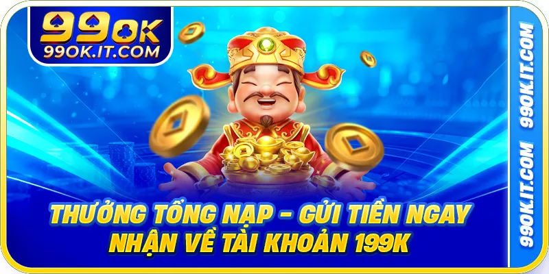 Thưởng Tổng Nạp - Gửi Tiền Ngay Nhận Về Tài Khoản 199K