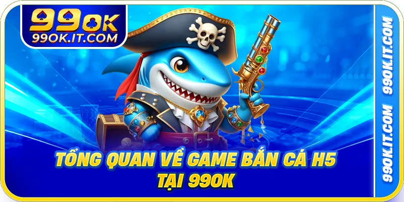 Tổng quan về game bắn cá H5 tại 99ok