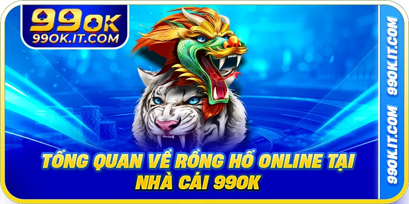 Tổng quan về Rồng Hổ Online tại nhà cái 99OK