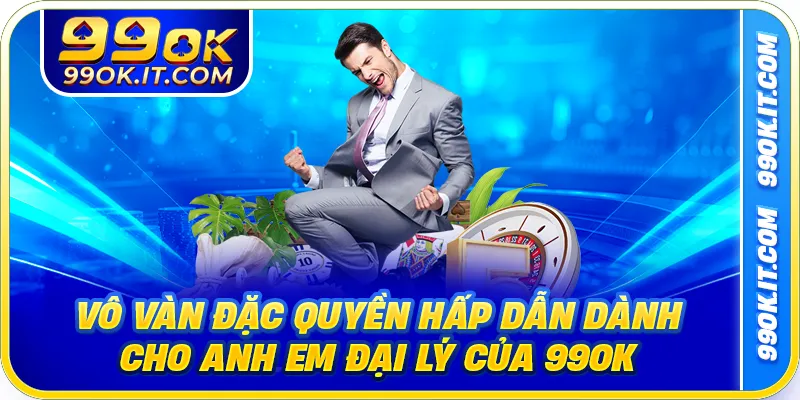 Vô vàn đặc quyền hấp dẫn dành cho anh em đại lý của 99ok